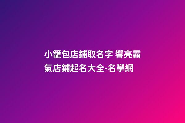 小籠包店鋪取名字 響亮霸氣店鋪起名大全-名學網-第1張-店鋪起名-玄機派